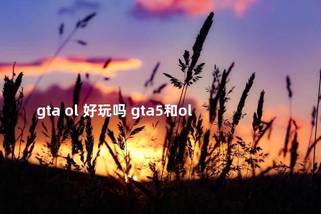 gta ol 好玩吗 gta5和ol有什么区别